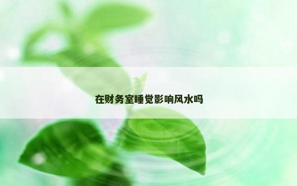 在財務室睡覺影響風水嗎
