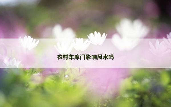 農(nóng)村車(chē)庫(kù)門(mén)影響風(fēng)水嗎
