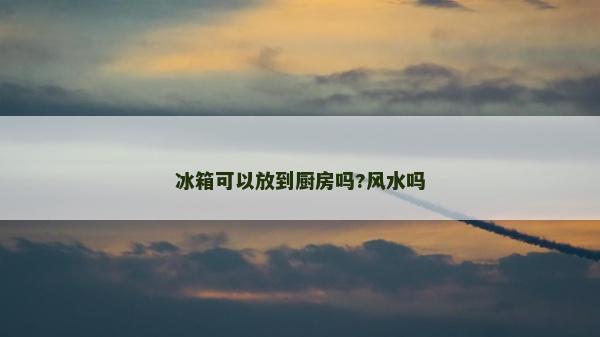冰箱可以放到廚房嗎?風水嗎