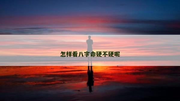 怎樣看八字命硬不硬呢