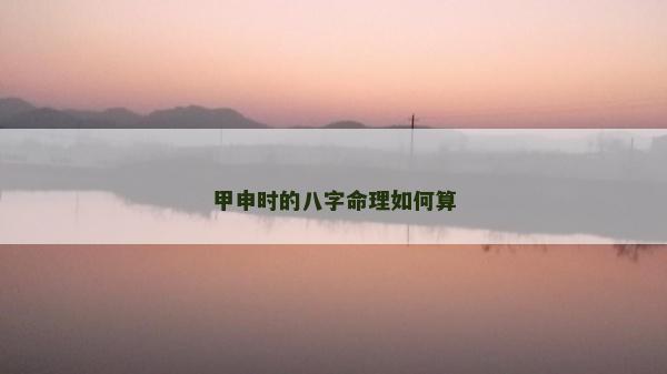甲申時的八字命理如何算 甲申時的八字命理如何算