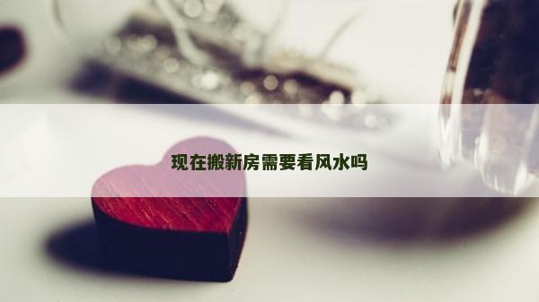 現(xiàn)在搬新房需要看風(fēng)水嗎