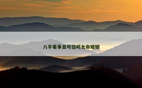 八字看事業可信嗎女命婚姻 八字看事業可信嗎女命婚姻