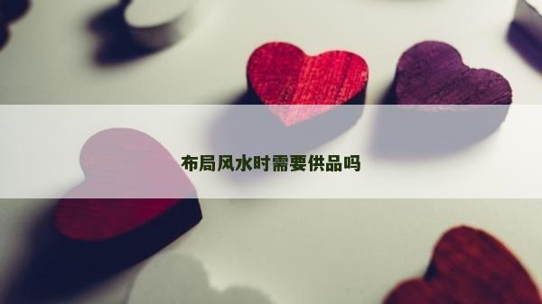 布局風(fēng)水時(shí)需要供品嗎 布局風(fēng)水時(shí)需要供品嗎
