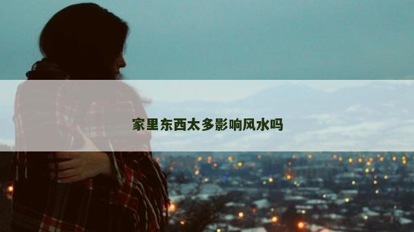 家里東西太多影響風水嗎