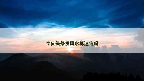 今日頭條發風水算迷信嗎