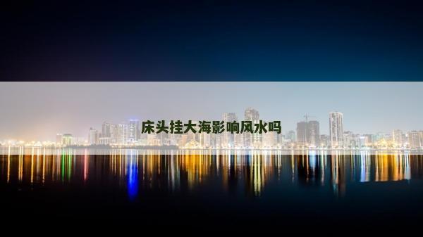 床頭掛大海影響風水嗎