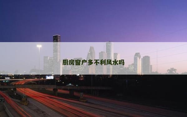 廚房窗戶多不利風水嗎