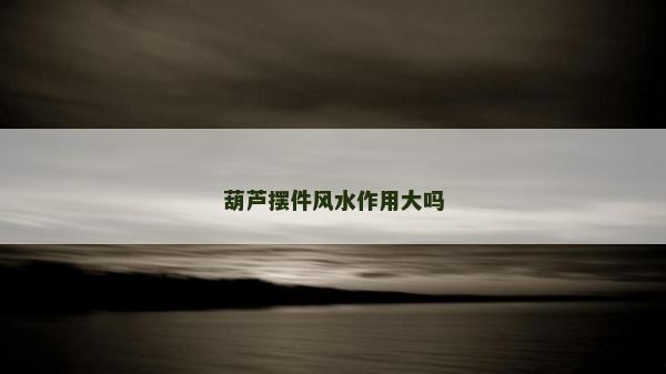 葫蘆擺件風水作用大嗎 葫蘆擺件風水作用大嗎