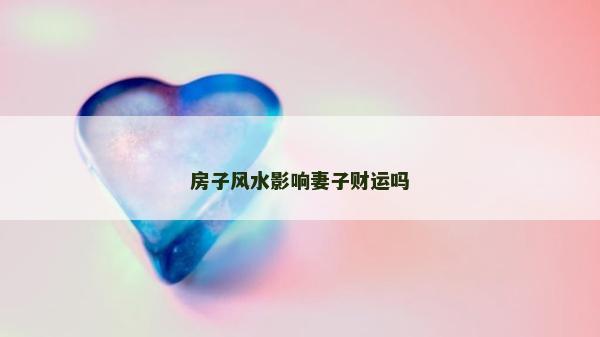 房子風水影響妻子財運嗎