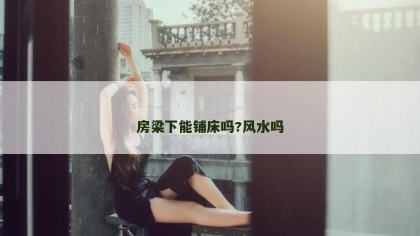 房梁下能鋪床嗎?風(fēng)水嗎