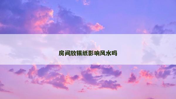 房間放錫紙影響風(fēng)水嗎 房間放錫紙影響風(fēng)水嗎