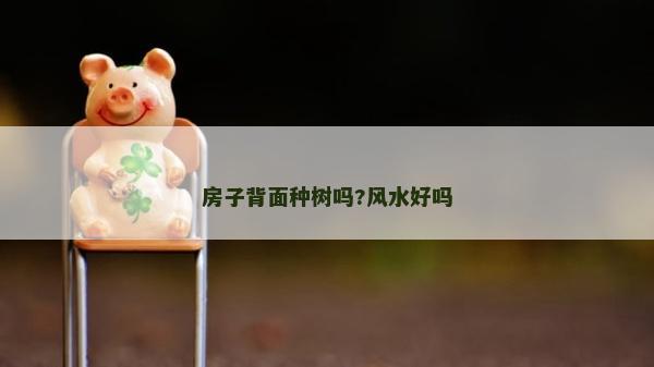 房子背面種樹(shù)嗎?風(fēng)水好嗎