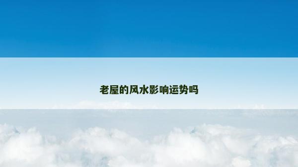 老屋的風(fēng)水影響運(yùn)勢嗎