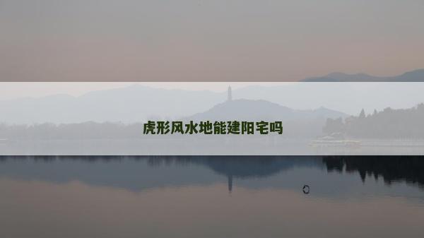 虎形風(fēng)水地能建陽(yáng)宅嗎