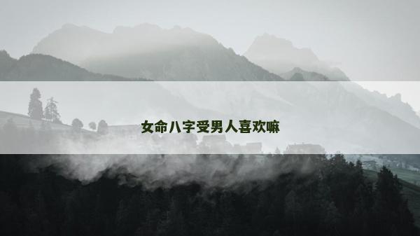 女命八字受男人喜歡嘛