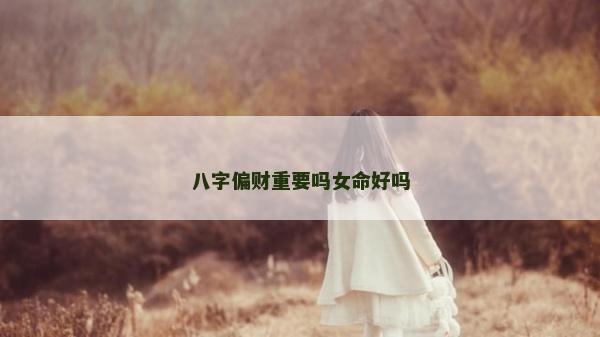 八字偏財重要嗎女命好嗎