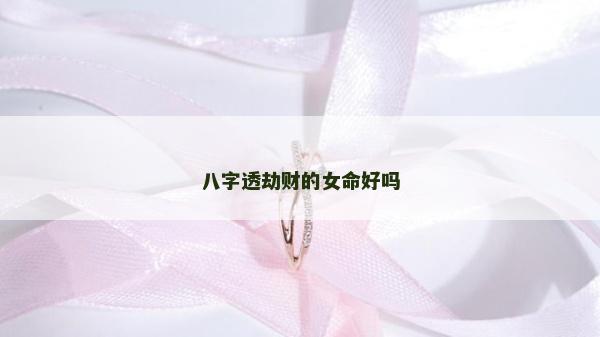 八字透劫財的女命好嗎 八字透劫財的女命好嗎