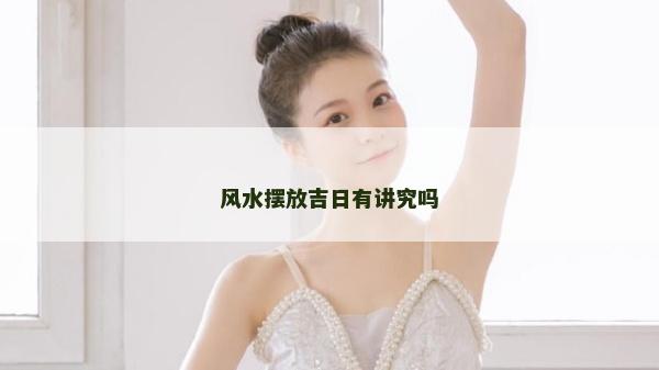 風水擺放吉日有講究嗎