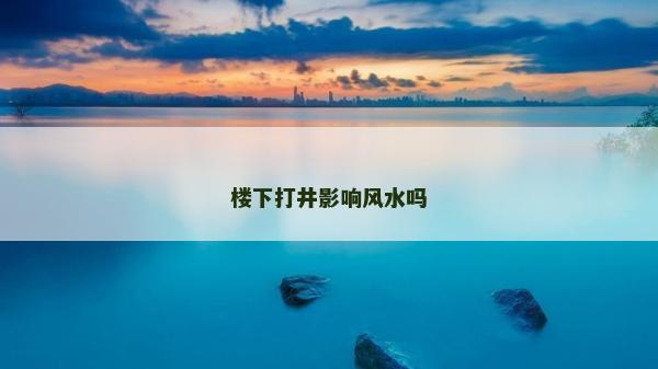 樓下打井影響風(fēng)水嗎