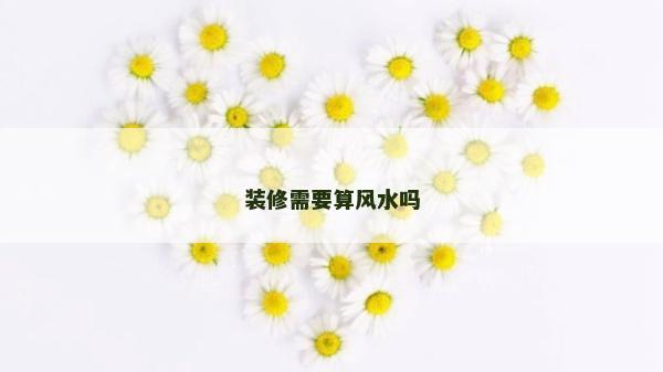 裝修需要算風水嗎