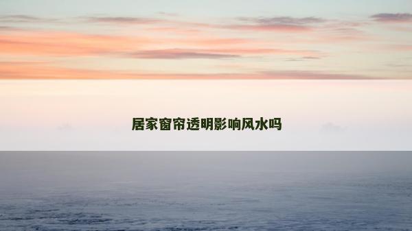 居家窗簾透明影響風水嗎