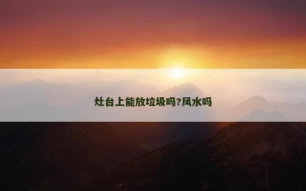 灶臺上能放垃圾嗎?風水嗎