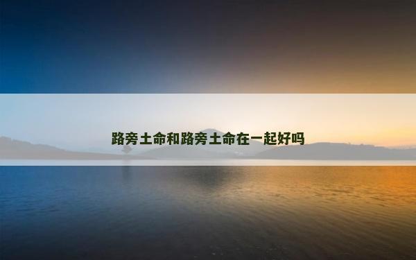 路旁土命和路旁土命在一起好嗎 路旁土命和路旁土命在一起好嗎