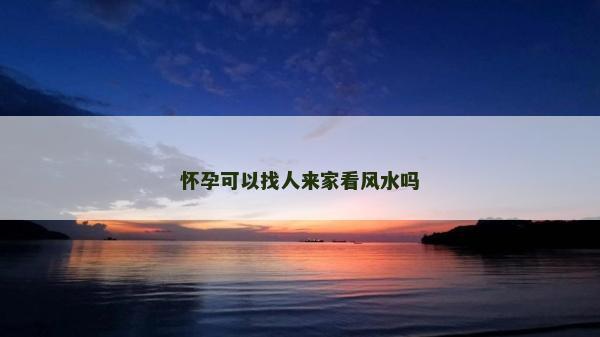 懷孕可以找人來家看風水嗎
