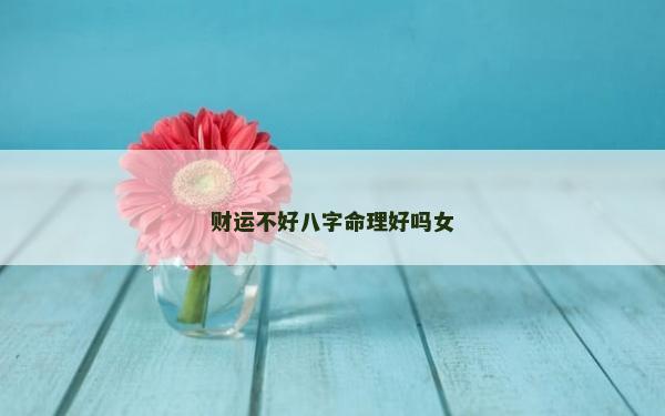 財運不好八字命理好嗎女 財運不好八字命理好嗎女