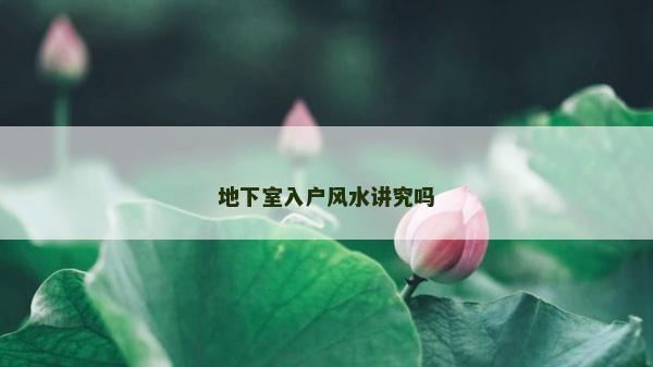 地下室入戶風(fēng)水講究嗎