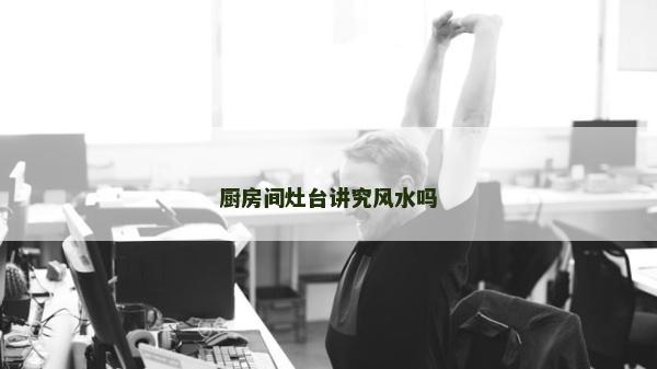 廚房間灶臺講究風(fēng)水嗎