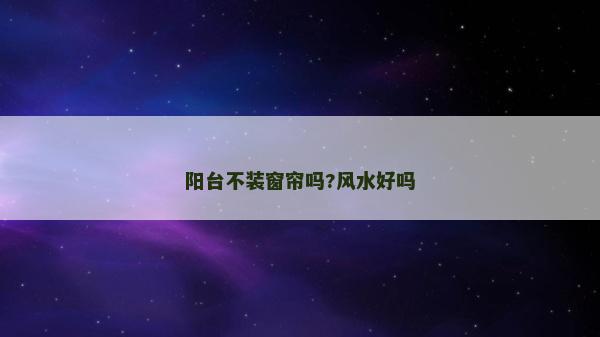 陽臺不裝窗簾嗎?風水好嗎
