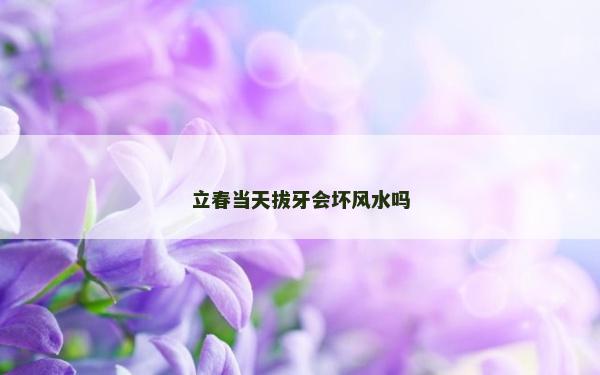 立春當(dāng)天拔牙會(huì)壞風(fēng)水嗎