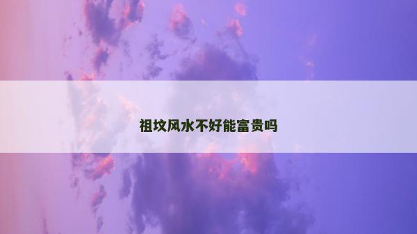 祖墳風水不好能富貴嗎