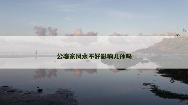 公婆家風水不好影響兒孫嗎
