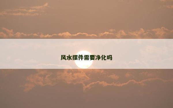 風(fēng)水?dāng)[件需要凈化嗎