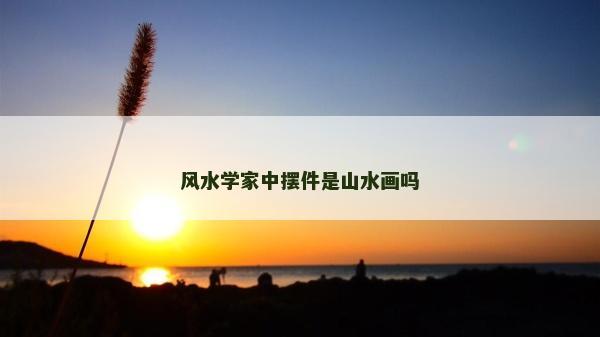 風水學家中擺件是山水畫嗎 風水學家中擺件是山水畫嗎