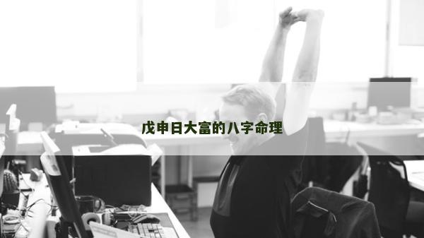 戊申日大富的八字命理 戊申日大富的八字命理