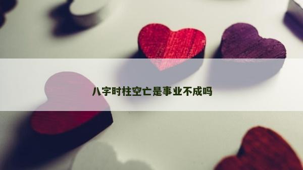 八字時柱空亡是事業不成嗎 八字時柱空亡是事業不成嗎