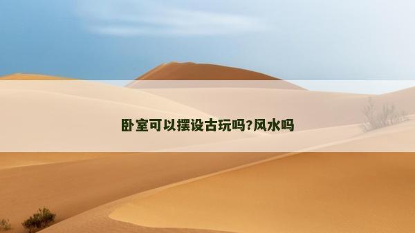 臥室可以擺設古玩嗎?風水嗎