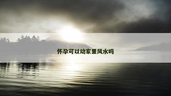 懷孕可以動家里風水嗎