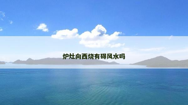 爐灶向西燒有礙風(fēng)水嗎