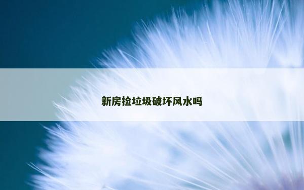 新房撿垃圾破壞風水嗎