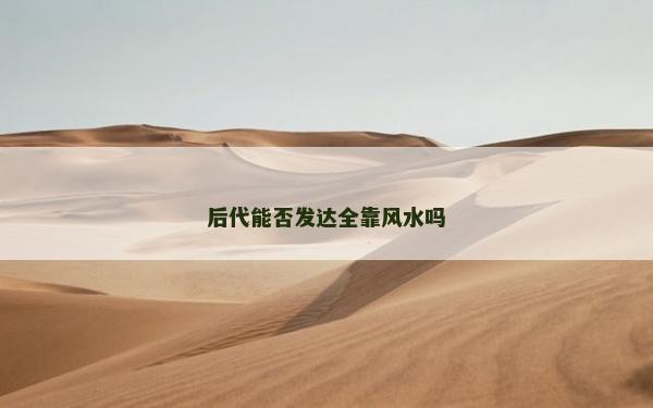 后代能否發達全靠風水嗎 后代能否發達全靠風水嗎
