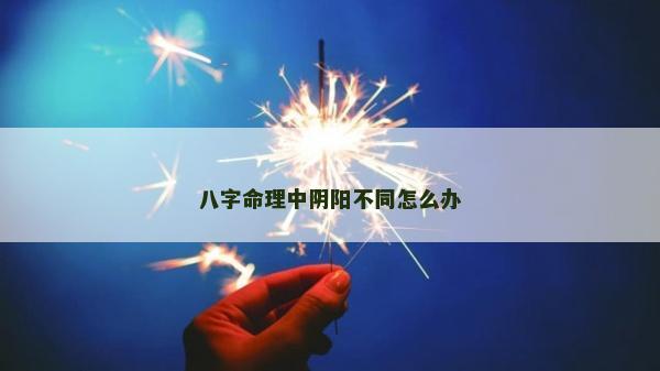 八字命理中陰陽(yáng)不同怎么辦