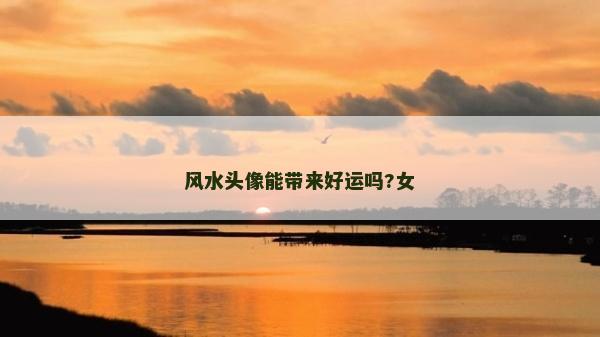 風水頭像能帶來好運嗎?女 風水頭像能帶來好運嗎?女