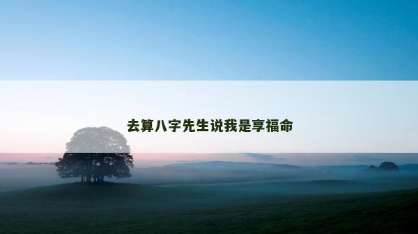 去算八字先生說我是享福命