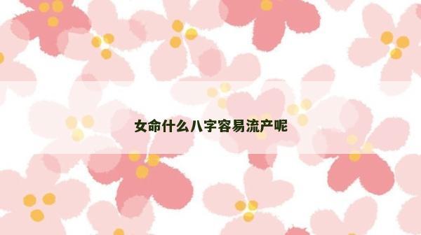 女命什么八字容易流產(chǎn)呢