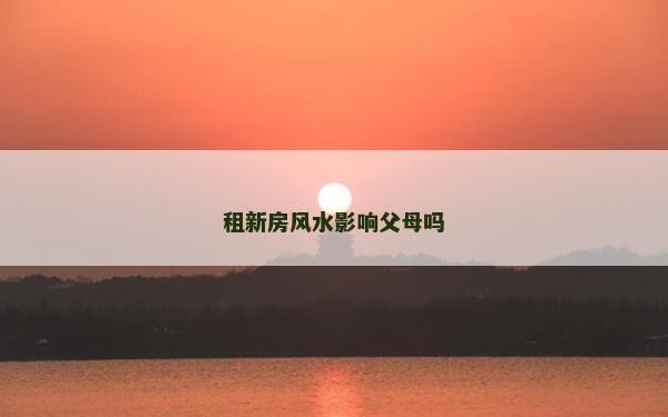租新房風水影響父母嗎
